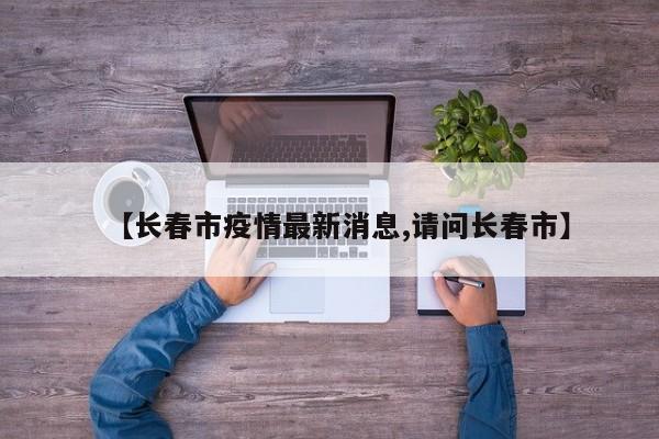 【长春市疫情最新消息,请问长春市】