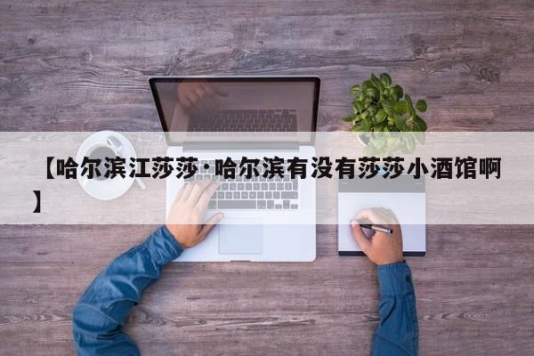 【哈尔滨江莎莎·哈尔滨有没有莎莎小酒馆啊】