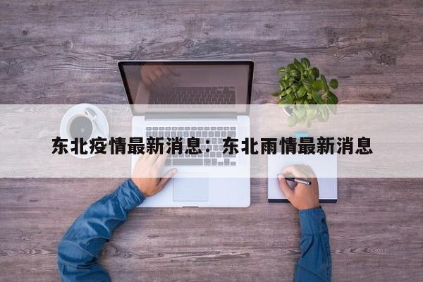 东北疫情最新消息：东北雨情最新消息