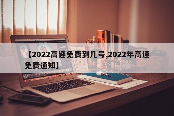 【2022高速免费到几号,2022年高速免费通知】