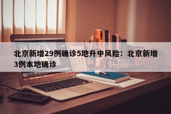 北京新增29例确诊5地升中风险：北京新增3例本地确诊