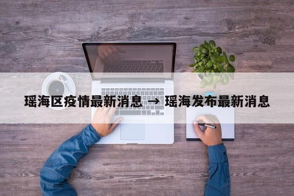 瑶海区疫情最新消息 → 瑶海发布最新消息