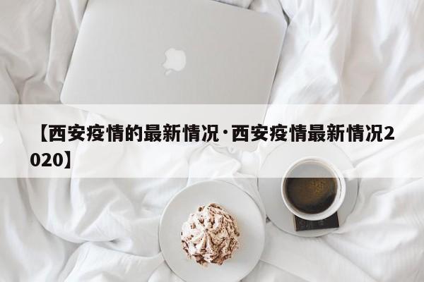 【西安疫情的最新情况·西安疫情最新情况2020】