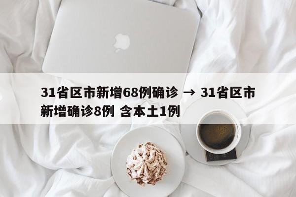 31省区市新增68例确诊 → 31省区市新增确诊8例 含本土1例