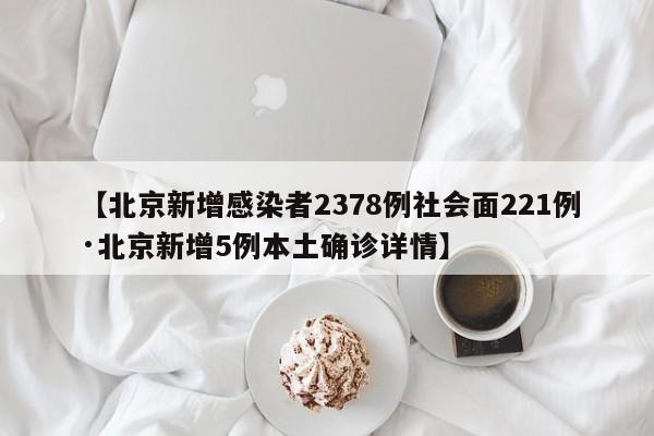 【北京新增感染者2378例社会面221例·北京新增5例本土确诊详情】