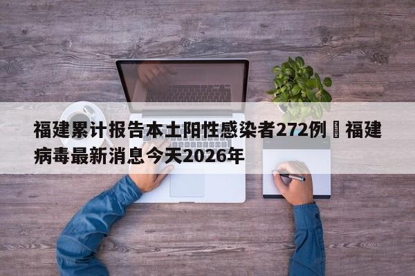 福建累计报告本土阳性感染者272例›福建病毒最新消息今天2026年