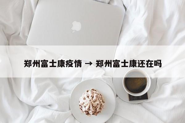 郑州富士康疫情 → 郑州富士康还在吗