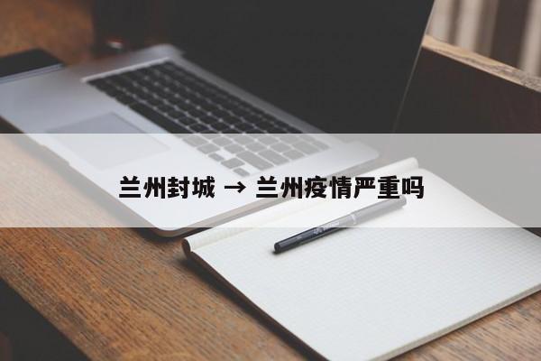 兰州封城 → 兰州疫情严重吗