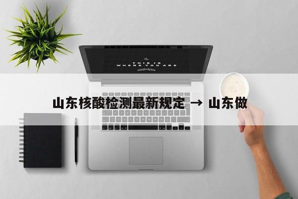 山东核酸检测最新规定 → 山东做