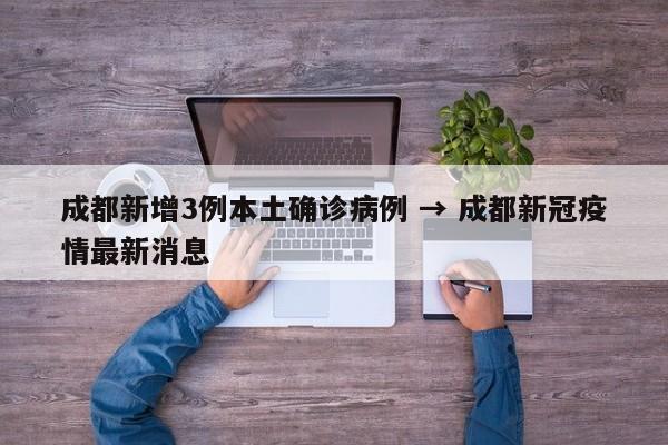 成都新增3例本土确诊病例 → 成都新冠疫情最新消息