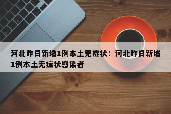 河北昨日新增1例本土无症状：河北昨日新增1例本土无症状感染者