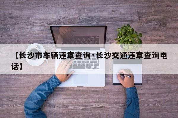 【长沙市车辆违章查询·长沙交通违章查询电话】