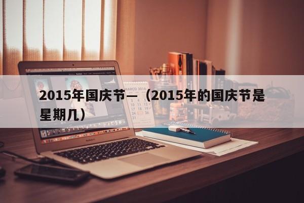 2015年国庆节—（2015年的国庆节是星期几）