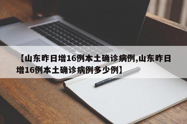 【山东昨日增16例本土确诊病例,山东昨日增16例本土确诊病例多少例】