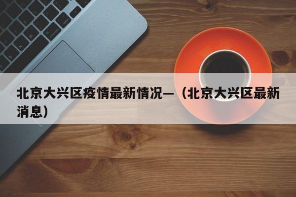 北京大兴区疫情最新情况—（北京大兴区最新消息）