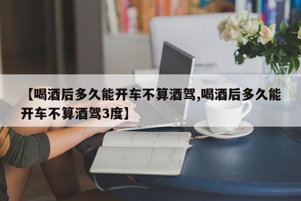 【喝酒后多久能开车不算酒驾,喝酒后多久能开车不算酒驾3度】