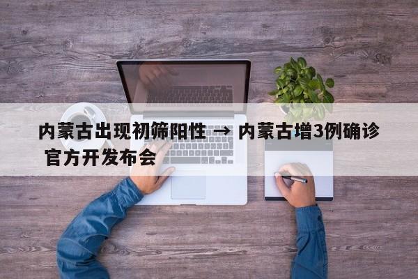 内蒙古出现初筛阳性 → 内蒙古增3例确诊 官方开发布会