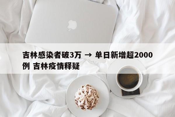 吉林感染者破3万 → 单日新增超2000例 吉林疫情释疑