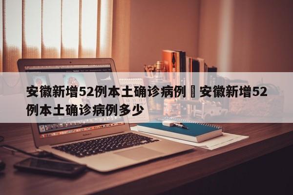 安徽新增52例本土确诊病例›安徽新增52例本土确诊病例多少