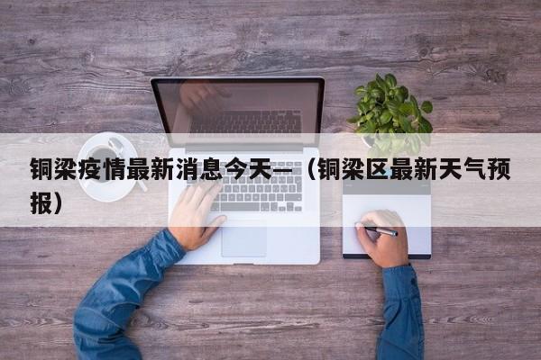 铜梁疫情最新消息今天—（铜梁区最新天气预报）