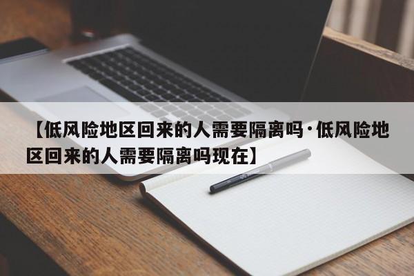 【低风险地区回来的人需要隔离吗·低风险地区回来的人需要隔离吗现在】
