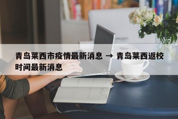 青岛莱西市疫情最新消息 → 青岛莱西返校时间最新消息