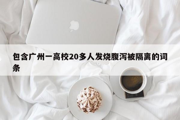 包含广州一高校20多人发烧腹泻被隔离的词条