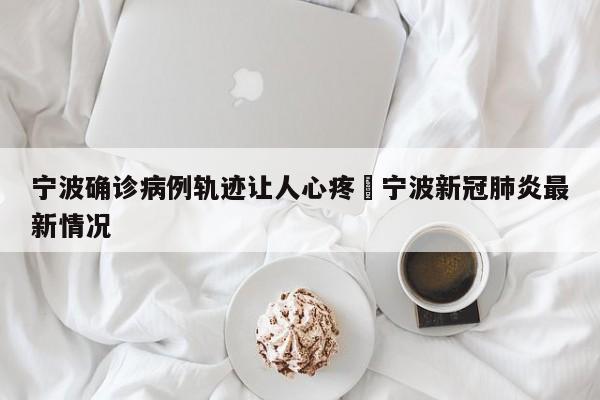 宁波确诊病例轨迹让人心疼›宁波新冠肺炎最新情况