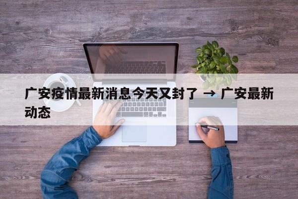 广安疫情最新消息今天又封了 → 广安最新动态