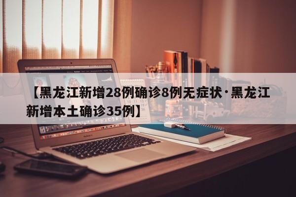 【黑龙江新增28例确诊8例无症状·黑龙江新增本土确诊35例】