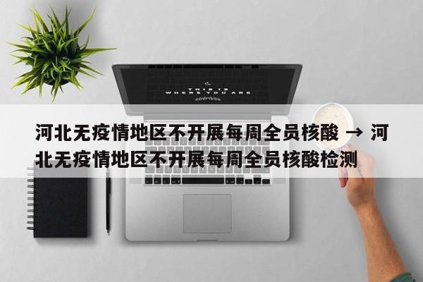 河北无疫情地区不开展每周全员核酸 → 河北无疫情地区不开展每周全员核酸检测