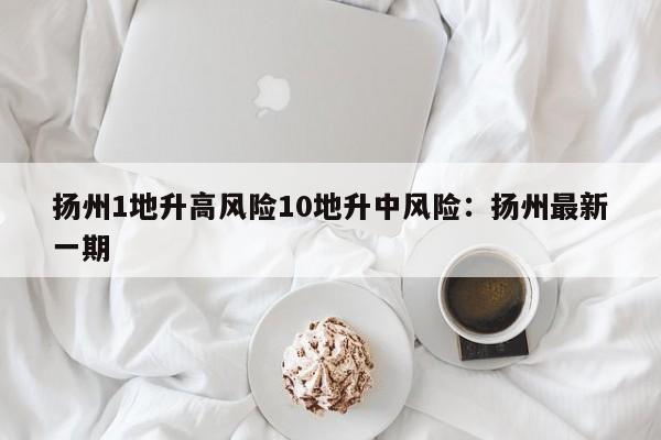 扬州1地升高风险10地升中风险：扬州最新一期