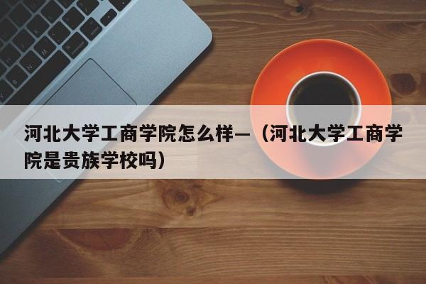 河北大学工商学院怎么样—（河北大学工商学院是贵族学校吗）