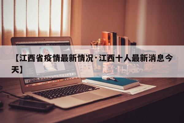 【江西省疫情最新情况·江西十人最新消息今天】