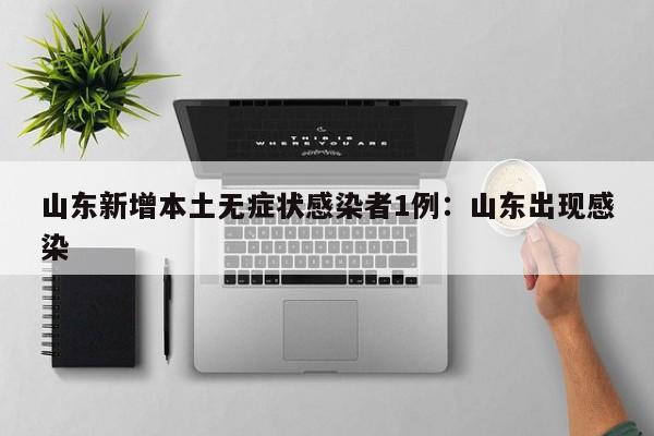 山东新增本土无症状感染者1例：山东出现感染