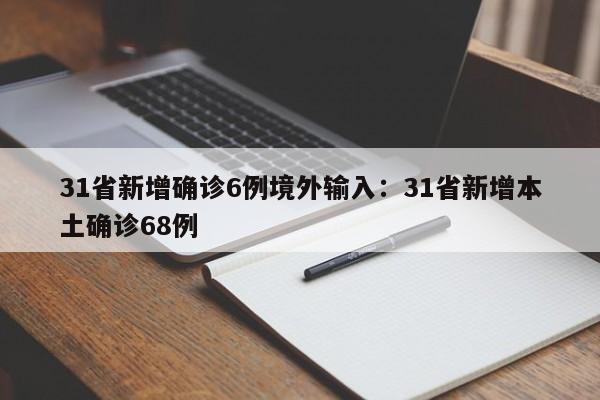 31省新增确诊6例境外输入：31省新增本土确诊68例