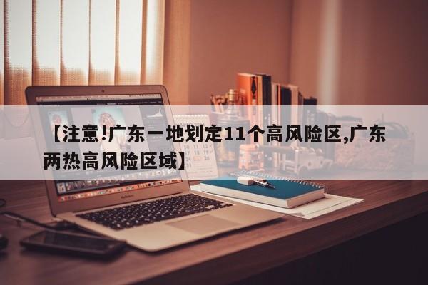【注意!广东一地划定11个高风险区,广东两热高风险区域】