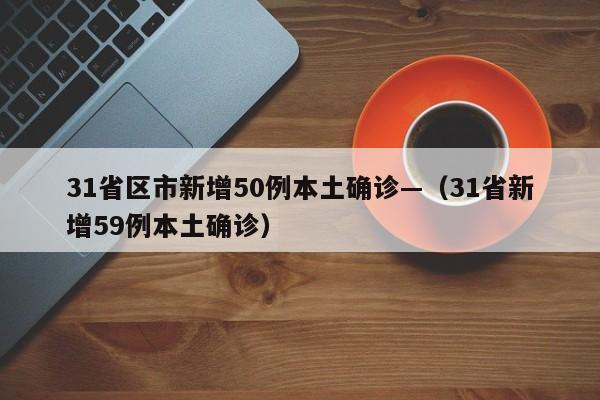 31省区市新增50例本土确诊—（31省新增59例本土确诊）
