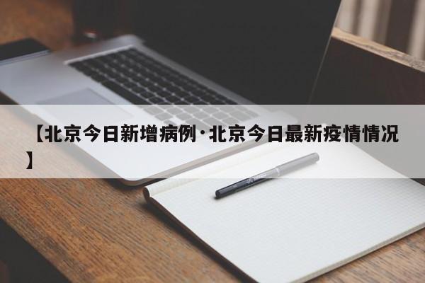 【北京今日新增病例·北京今日最新疫情情况】