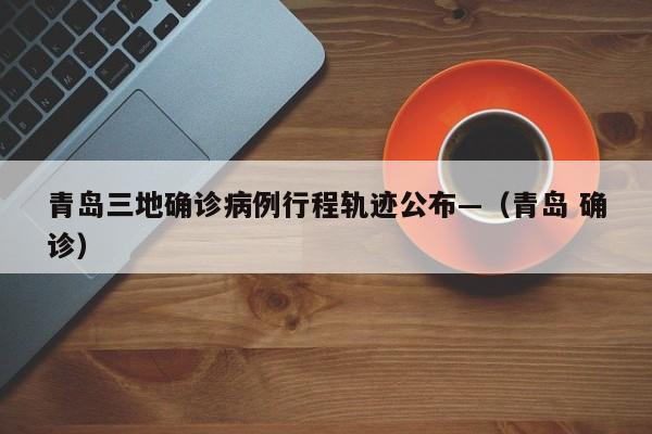 青岛三地确诊病例行程轨迹公布—（青岛 确诊）