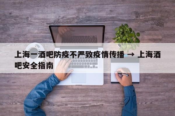 上海一酒吧防疫不严致疫情传播 → 上海酒吧安全指南