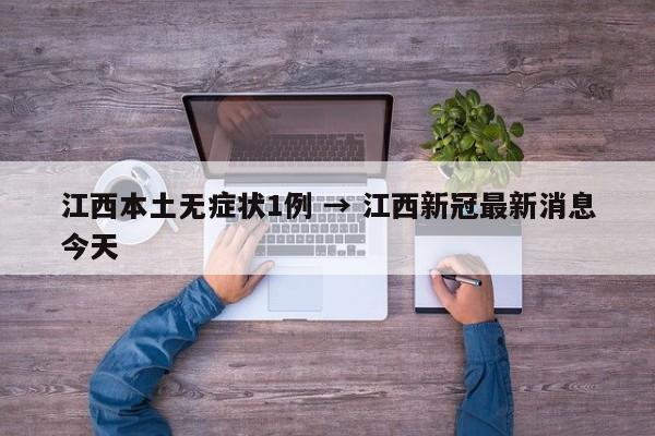 江西本土无症状1例 → 江西新冠最新消息今天