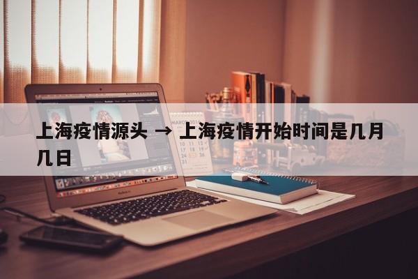 上海疫情源头 → 上海疫情开始时间是几月几日