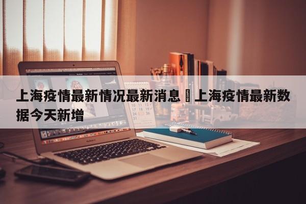 上海疫情最新情况最新消息›上海疫情最新数据今天新增