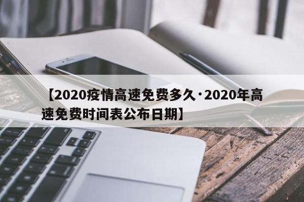 【2020疫情高速免费多久·2020年高速免费时间表公布日期】