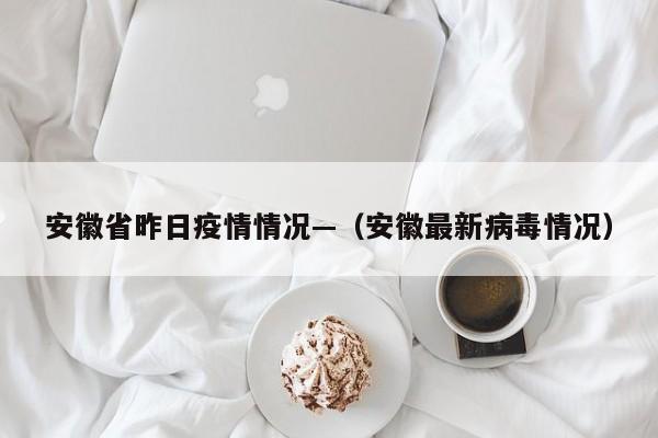 安徽省昨日疫情情况—（安徽最新病毒情况）