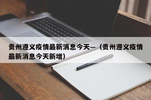 贵州遵义疫情最新消息今天—（贵州遵义疫情最新消息今天新增）