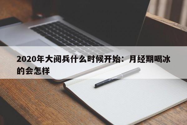2020年大阅兵什么时候开始：月经期喝冰的会怎样