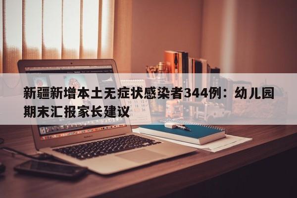 新疆新增本土无症状感染者344例：幼儿园期末汇报家长建议
