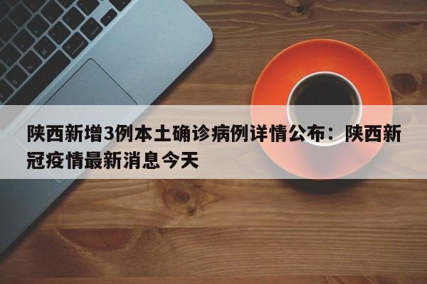 陕西新增3例本土确诊病例详情公布：陕西新冠疫情最新消息今天